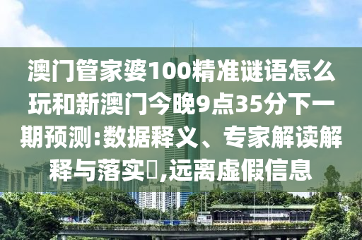 澳門管家婆100精準謎語怎么玩和新澳門今晚9點35分下一期預測:數據釋義、專家解讀解釋與落實?,遠離虛假信息
