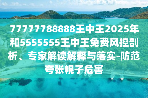 77777788888王中王2025年和5555555王中王免費(fèi)風(fēng)控剖析、專家解讀解釋與落實(shí)-防范夸張幌子危害