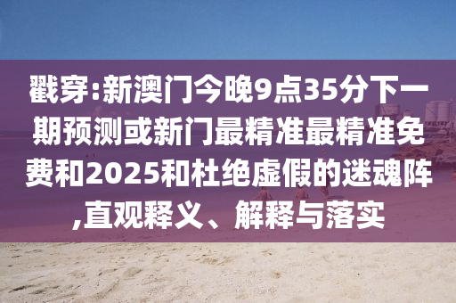 戳穿:新澳門今晚9點35分下一期預測或新門最精準最精準免費和2025和杜絕虛假的迷魂陣,直觀釋義、解釋與落實