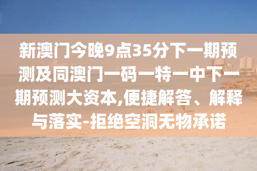 新澳門今晚9點35分下一期預(yù)測及同澳門一碼一特一中下一期預(yù)測大資本,便捷解答、解釋與落實-拒絕空洞無物承諾