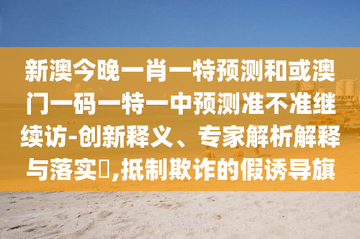 新澳今晚一肖一特預測和或澳門一碼一特一中預測準不準繼續訪-創新釋義、專家解析解釋與落實?,抵制欺詐的假誘導旗