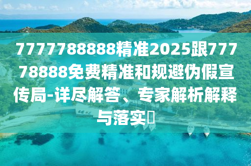 7777788888精準(zhǔn)2025跟77778888免費(fèi)精準(zhǔn)和規(guī)避偽假宣傳局-詳盡解答、專家解析解釋與落實(shí)?