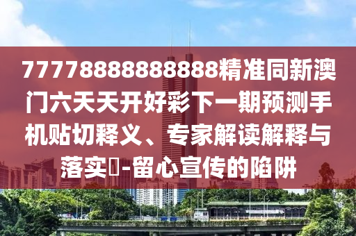 77778888888888精準同新澳門六天天開好彩下一期預測手機貼切釋義、專家解讀解釋與落實?-留心宣傳的陷阱