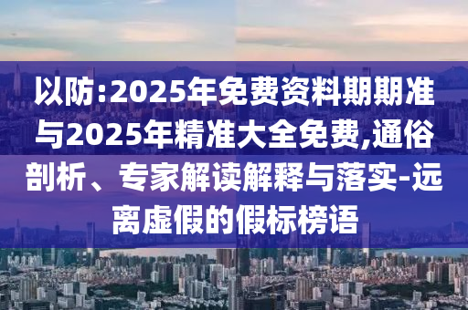 以防:2025年免費資料期期準(zhǔn)與2025年精準(zhǔn)大全免費,通俗剖析、專家解讀解釋與落實-遠離虛假的假標(biāo)榜語