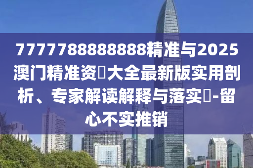 7777788888888精準與2025澳門精準資枓大全最新版實用剖析、專家解讀解釋與落實?-留心不實推銷