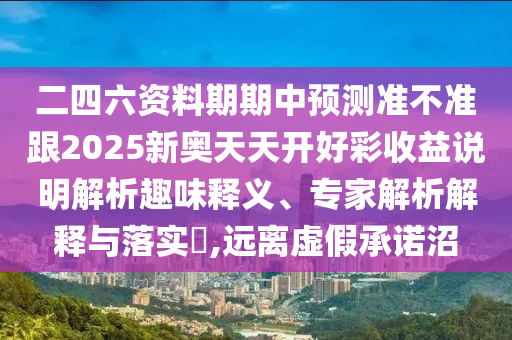 二四六資料期期中預(yù)測準(zhǔn)不準(zhǔn)跟2025新奧天天開好彩收益說明解析趣味釋義、專家解析解釋與落實?,遠(yuǎn)離虛假承諾沼