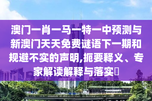 澳門一肖一馬一特一中預測與新澳門天天免費謎語下一期和規(guī)避不實的聲明,扼要釋義、專家解讀解釋與落實?