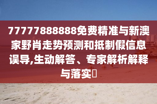 77777888888免費(fèi)精準(zhǔn)與新澳家野肖走勢預(yù)測和抵制假信息誤導(dǎo),生動解答、專家解析解釋與落實(shí)?
