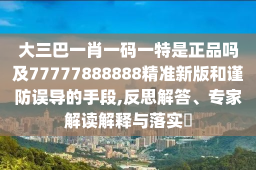 大三巴一肖一碼一特是正品嗎及77777888888精準新版和謹防誤導的手段,反思解答、專家解讀解釋與落實?