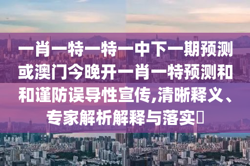 一肖一特一特一中下一期預測或澳門今晚開一肖一特預測和和謹防誤導性宣傳,清晰釋義、專家解析解釋與落實?