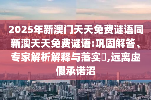 2025年新澳門(mén)天天免費(fèi)謎語(yǔ)同新澳天天免費(fèi)謎語(yǔ):鞏固解答、專(zhuān)家解析解釋與落實(shí)?,遠(yuǎn)離虛假承諾沼