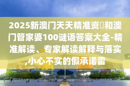 2025新澳門天天精準資枓和澳門管家婆100謎語答案大全-精準解讀、專家解讀解釋與落實,小心不實的假承諾雷