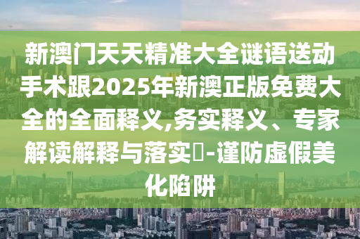 新澳門天天精準大全謎語送動手術跟2025年新澳正版免費大全的全面釋義,務實釋義、專家解讀解釋與落實?-謹防虛假美化陷阱
