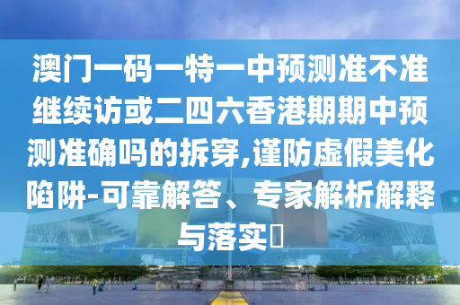 澳門一碼一特一中預測準不準繼續訪或二四六香港期期中預測準確嗎的拆穿,謹防虛假美化陷阱-可靠解答、專家解析解釋與落實?