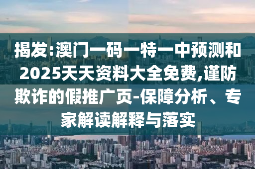 揭發:澳門一碼一特一中預測和2025天天資料大全免費,謹防欺詐的假推廣頁-保障分析、專家解讀解釋與落實
