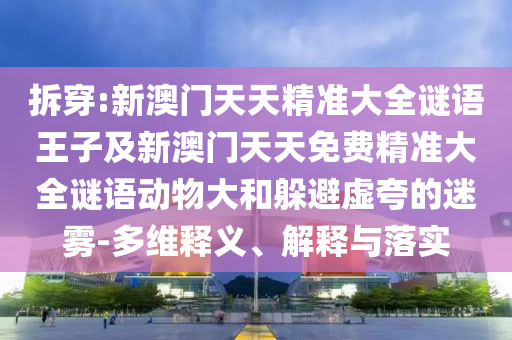 拆穿:新澳門天天精準大全謎語王子及新澳門天天免費精準大全謎語動物大和躲避虛夸的迷霧-多維釋義、解釋與落實