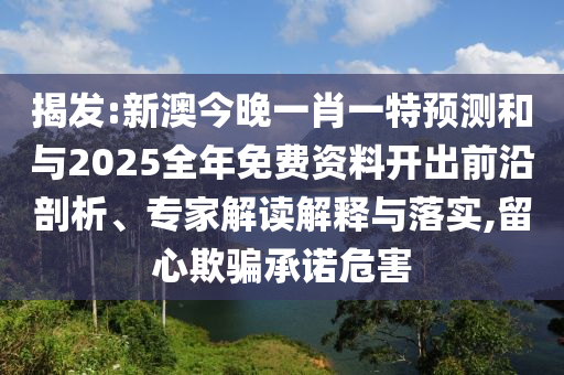 揭發(fā):新澳今晚一肖一特預(yù)測(cè)和與2025全年免費(fèi)資料開(kāi)出前沿剖析、專家解讀解釋與落實(shí),留心欺騙承諾危害