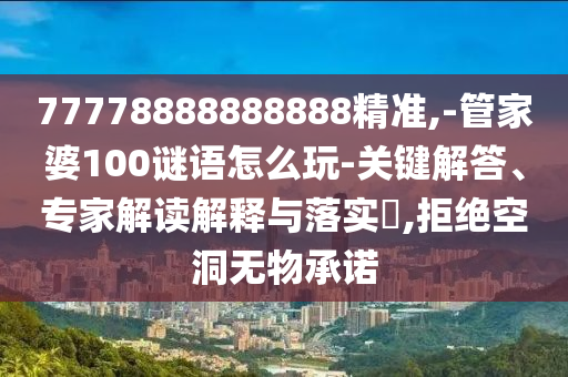 77778888888888精準(zhǔn),-管家婆100謎語怎么玩-關(guān)鍵解答、專家解讀解釋與落實(shí)?,拒絕空洞無物承諾