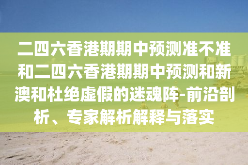 二四六香港期期中預(yù)測(cè)準(zhǔn)不準(zhǔn)和二四六香港期期中預(yù)測(cè)和新澳和杜絕虛假的迷魂陣-前沿剖析、專家解析解釋與落實(shí)