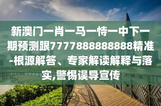 新澳門一肖一馬一恃一中下一期預測跟7777888888888精準-根源解答、專家解讀解釋與落實,警惕誤導宣傳