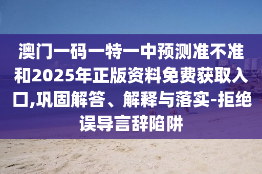 澳門一碼一特一中預測準不準和2025年正版資料免費獲取入口,鞏固解答、解釋與落實-拒絕誤導言辭陷阱
