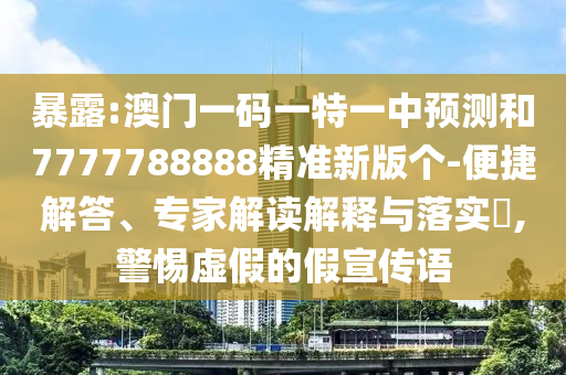 暴露:澳門一碼一特一中預測和7777788888精準新版?zhèn)€-便捷解答、專家解讀解釋與落實?,警惕虛假的假宣傳語