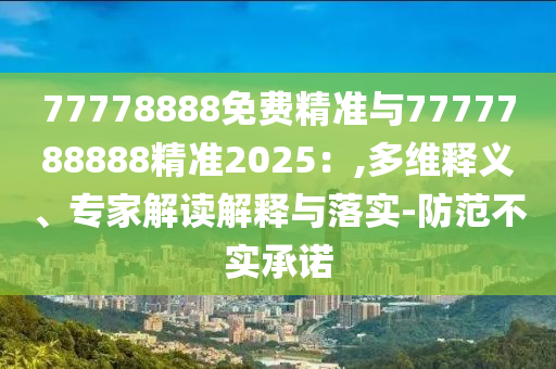77778888免費精準與7777788888精準2025：,多維釋義、專家解讀解釋與落實-防范不實承諾