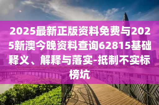 2025最新正版資料免費與2025新澳今晚資料查詢62815基礎釋義、解釋與落實-抵制不實標榜坑