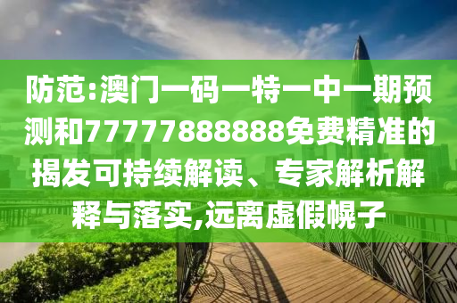 防范:澳門一碼一特一中一期預(yù)測(cè)和77777888888免費(fèi)精準(zhǔn)的揭發(fā)可持續(xù)解讀、專家解析解釋與落實(shí),遠(yuǎn)離虛假幌子
