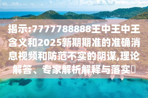 揭示:7777788888王中王中王含義和2025新期期準(zhǔn)的準(zhǔn)確消息視頻和防范不實(shí)的陰謀,理論解答、專(zhuān)家解析解釋與落實(shí)?