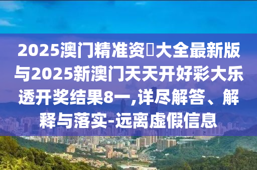 2025澳門精準(zhǔn)資枓大全最新版與2025新澳門天天開好彩大樂透開獎(jiǎng)結(jié)果8一,詳盡解答、解釋與落實(shí)-遠(yuǎn)離虛假信息