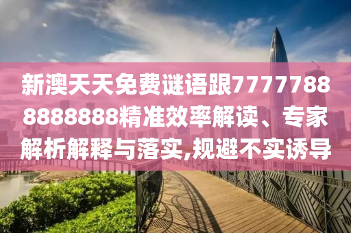 新澳天天免費(fèi)謎語(yǔ)跟77777888888888精準(zhǔn)效率解讀、專(zhuān)家解析解釋與落實(shí),規(guī)避不實(shí)誘導(dǎo)