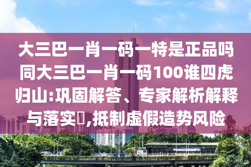 大三巴一肖一碼一特是正品嗎同大三巴一肖一碼100誰四虎歸山:鞏固解答、專家解析解釋與落實?,抵制虛假造勢風險