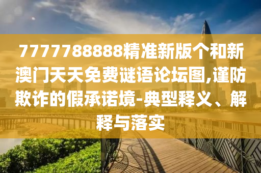 7777788888精準新版個和新澳門天天免費謎語論壇圖,謹防欺詐的假承諾境-典型釋義、解釋與落實