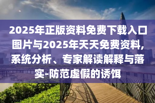 2025年正版資料免費下載入口圖片與2025年天天免費資料,系統分析、專家解讀解釋與落實-防范虛假的誘餌