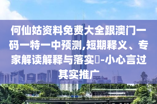 何仙姑資料免費大全跟澳門一碼一特一中預測,短期釋義、專家解讀解釋與落實?-小心言過其實推廣