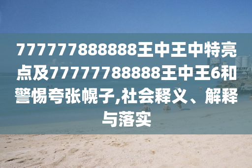 777777888888王中王中特亮點(diǎn)及77777788888王中王6和警惕夸張幌子,社會(huì)釋義、解釋與落實(shí)