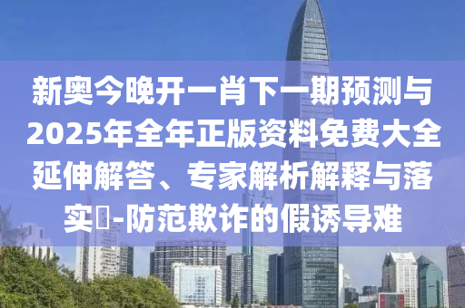 新奧今晚開一肖下一期預測與2025年全年正版資料免費大全延伸解答、專家解析解釋與落實?-防范欺詐的假誘導難