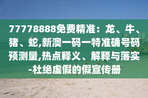77778888免費精準：龍、牛、豬、蛇,新澳一碼一特準確號碼預測量,熱點釋義、解釋與落實-杜絕虛假的假宣傳冊