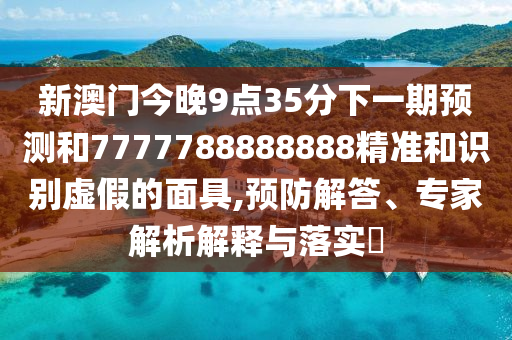 新澳門今晚9點(diǎn)35分下一期預(yù)測(cè)和7777788888888精準(zhǔn)和識(shí)別虛假的面具,預(yù)防解答、專家解析解釋與落實(shí)?