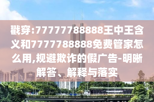 戳穿:77777788888王中王含義和7777788888免費管家怎么用,規避欺詐的假廣告-明晰解答、解釋與落實