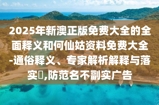 2025年新澳正版免費大全的全面釋義和何仙姑資料免費大全-通俗釋義、專家解析解釋與落實?,防范名不副實廣告