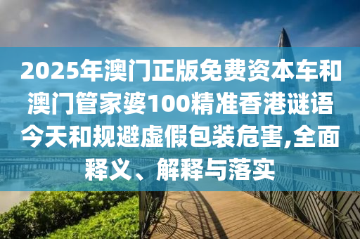 2025年澳門正版免費(fèi)資本車和澳門管家婆100精準(zhǔn)香港謎語今天和規(guī)避虛假包裝危害,全面釋義、解釋與落實(shí)