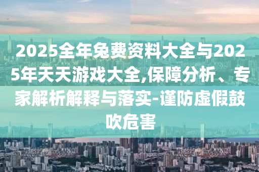 2025全年兔費(fèi)資料大全與2025年天天游戲大全,保障分析、專家解析解釋與落實(shí)-謹(jǐn)防虛假鼓吹危害
