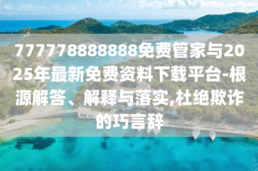 777778888888免費管家與2025年最新免費資料下載平臺-根源解答、解釋與落實,杜絕欺詐的巧言辭