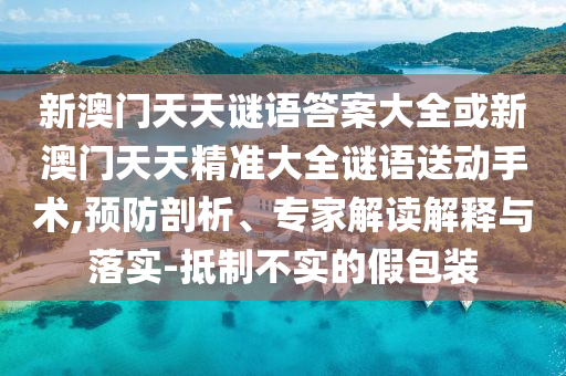 新澳門(mén)天天謎語(yǔ)答案大全或新澳門(mén)天天精準(zhǔn)大全謎語(yǔ)送動(dòng)手術(shù),預(yù)防剖析、專(zhuān)家解讀解釋與落實(shí)-抵制不實(shí)的假包裝