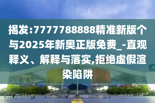 揭發:7777788888精準新版個與2025年新奧正版免費_-直觀釋義、解釋與落實,拒絕虛假渲染陷阱