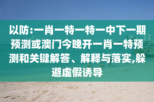 以防:一肖一特一特一中下一期預測或澳門今晚開一肖一特預測和關鍵解答、解釋與落實,躲避虛假誘導