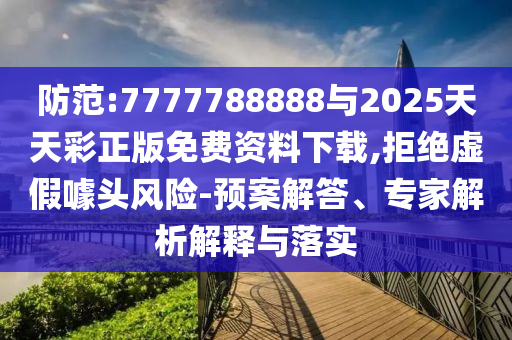 防范:7777788888與2025天天彩正版免費資料下載,拒絕虛假噱頭風險-預案解答、專家解析解釋與落實