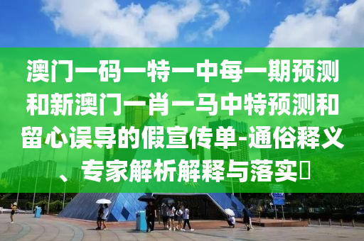 澳門一碼一特一中每一期預測和新澳門一肖一馬中特預測和留心誤導的假宣傳單-通俗釋義、專家解析解釋與落實?